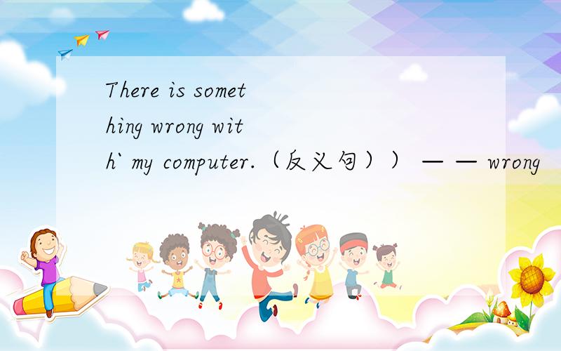 There is something wrong with` my computer.（反义句）） — — wrong