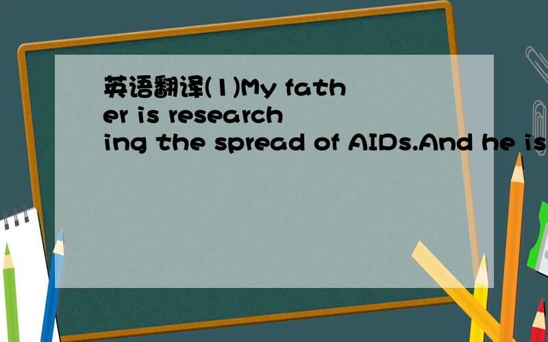 英语翻译(1)My father is researching the spread of AIDs.And he is