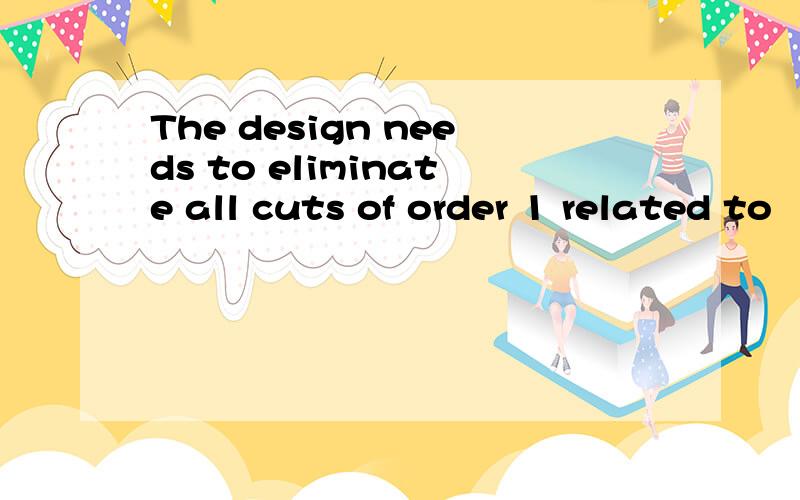 The design needs to eliminate all cuts of order 1 related to