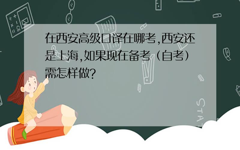 在西安高级口译在哪考,西安还是上海,如果现在备考（自考）需怎样做?