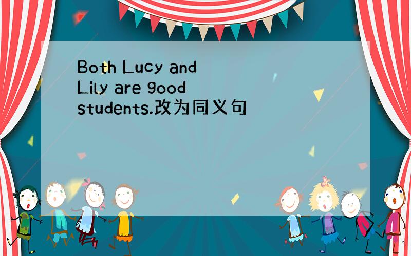 Both Lucy and Lily are good students.改为同义句