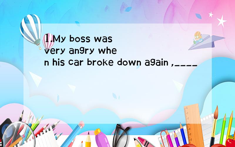 1.My boss was very angry when his car broke down again ,____