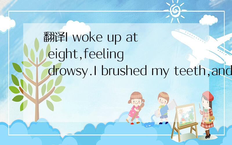 翻译I woke up at eight,feeling drowsy.I brushed my teeth,and I