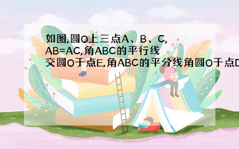 如图,圆O上三点A、B、C,AB=AC,角ABC的平行线交圆O于点E,角ABC的平分线角圆O于点D,BE和CF相交于点D