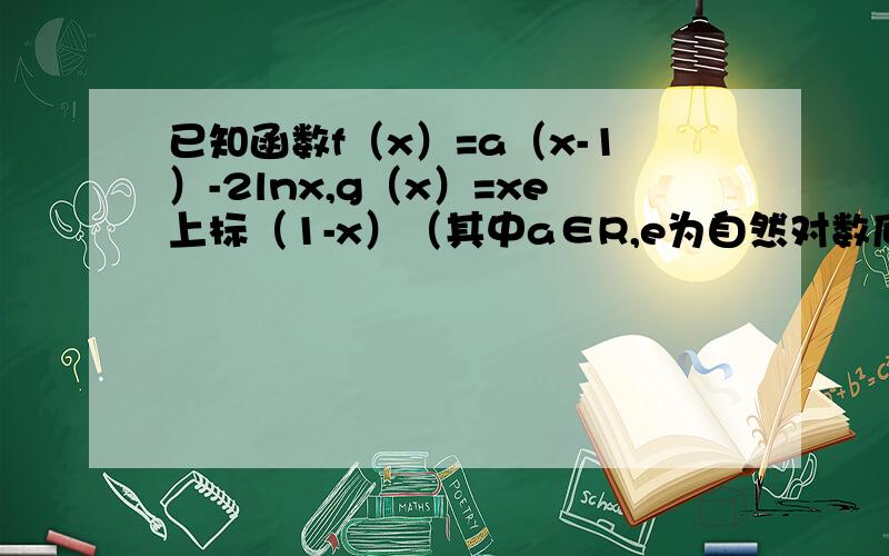 已知函数f（x）=a（x-1）-2lnx,g（x）=xe上标（1-x）（其中a∈R,e为自然对数底数