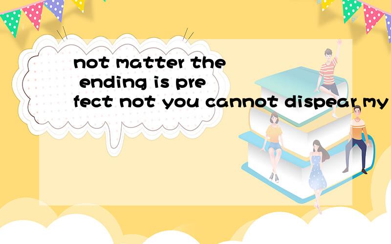 not matter the ending is prefect not you cannot dispear my w
