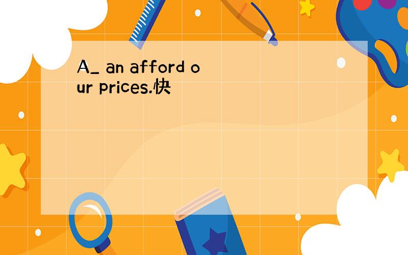 A_ an afford our prices.快