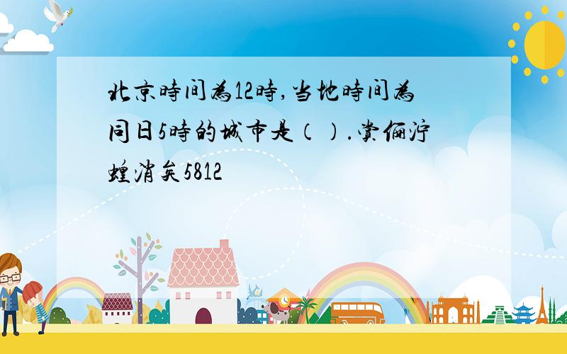 北京时间为12时,当地时间为同日5时的城市是（）.赏俪泞蝗消矣5812