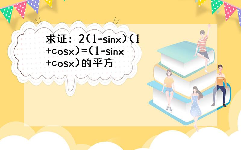 求证：2(1-sinx)(1+cosx)=(1-sinx+cosx)的平方