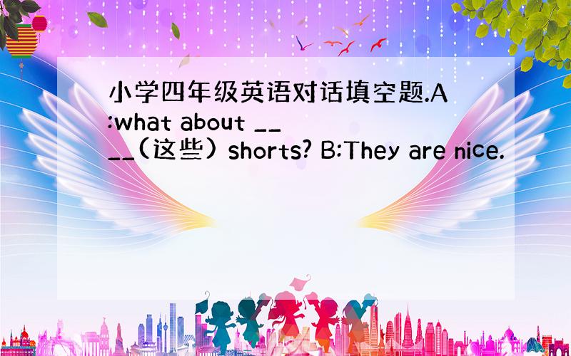 小学四年级英语对话填空题.A:what about ____(这些) shorts? B:They are nice.