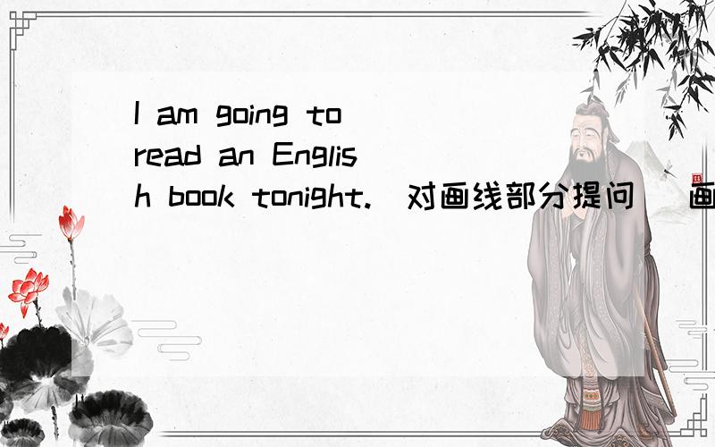I am going to read an English book tonight.(对画线部分提问） 画线部分是 t
