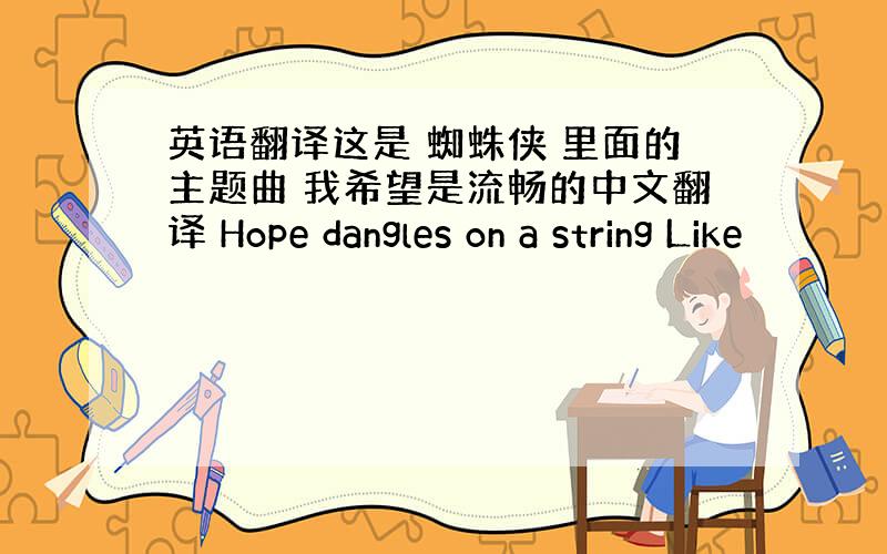 英语翻译这是 蜘蛛侠 里面的主题曲 我希望是流畅的中文翻译 Hope dangles on a string Like