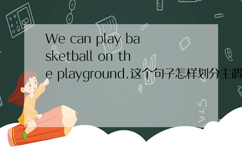 We can play basketball on the playground.这个句子怎样划分主谓宾表状?