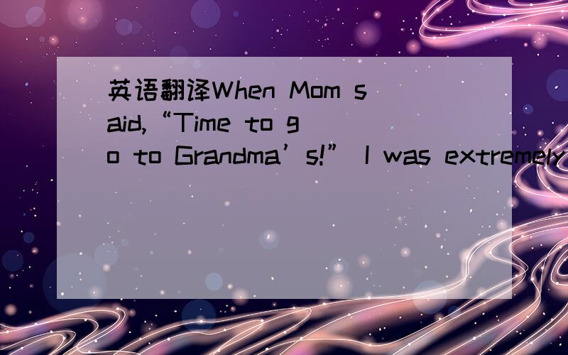 英语翻译When Mom said,“Time to go to Grandma’s!” I was extremely