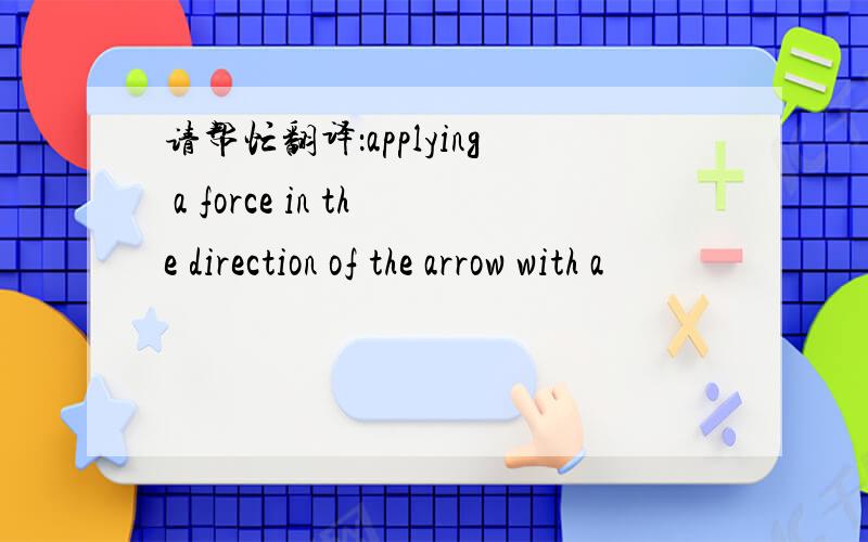 请帮忙翻译：applying a force in the direction of the arrow with a