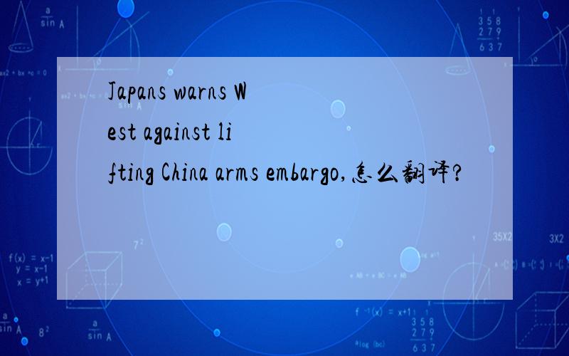 Japans warns West against lifting China arms embargo,怎么翻译?