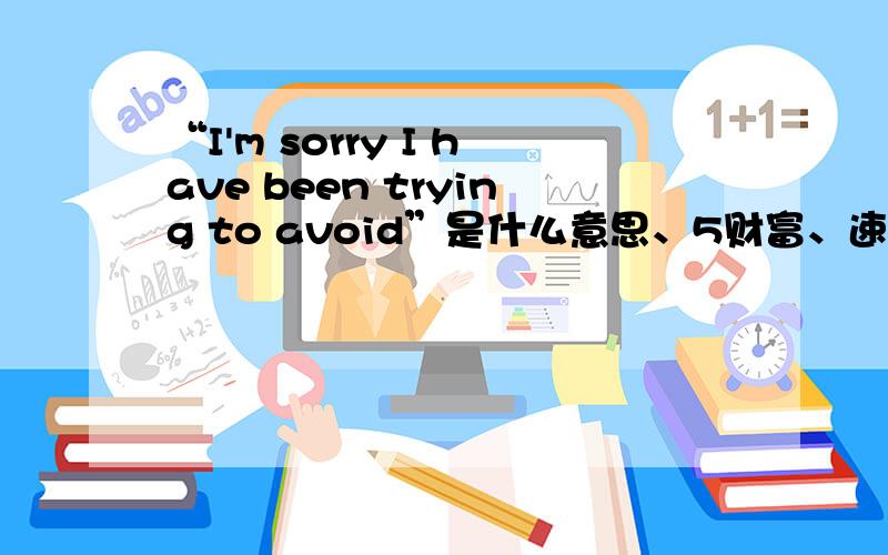 “I'm sorry I have been trying to avoid”是什么意思、5财富、速来