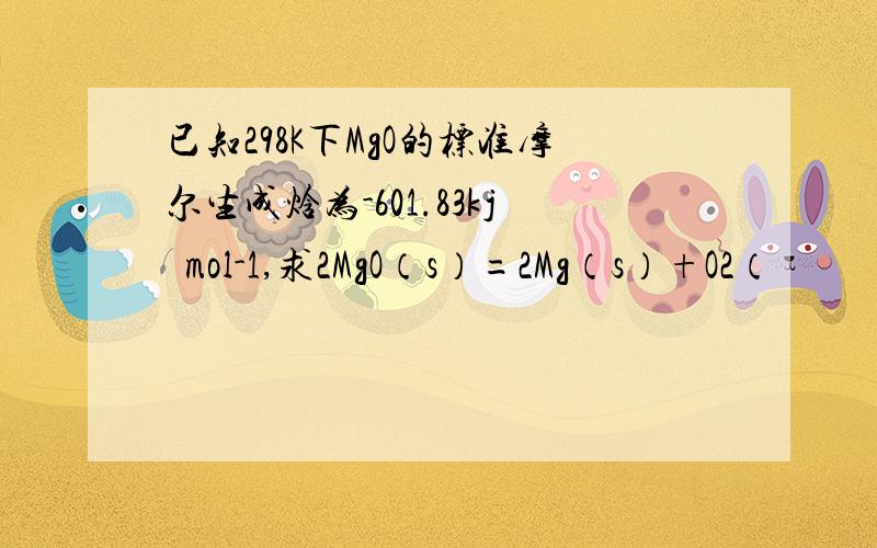 已知298K下MgO的标准摩尔生成焓为-601.83kj•mol-1,求2MgO（s）=2Mg（s）+O2（