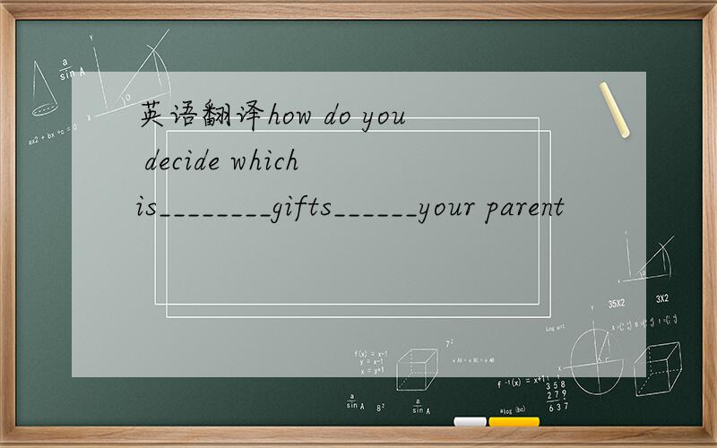 英语翻译how do you decide which is________gifts______your parent