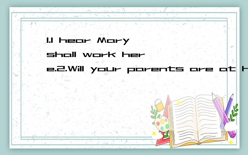 1.I hear Mary shall work here.2.Will your parents are at hon