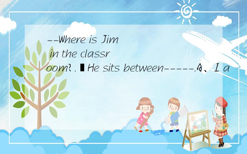 --Where is Jim in the classroom?.–He sits between-----.A、I a