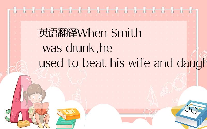 英语翻译When Smith was drunk,he used to beat his wife and daught