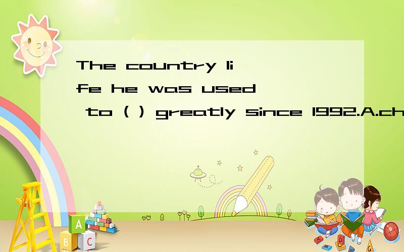 The country life he was used to ( ) greatly since 1992.A.cha