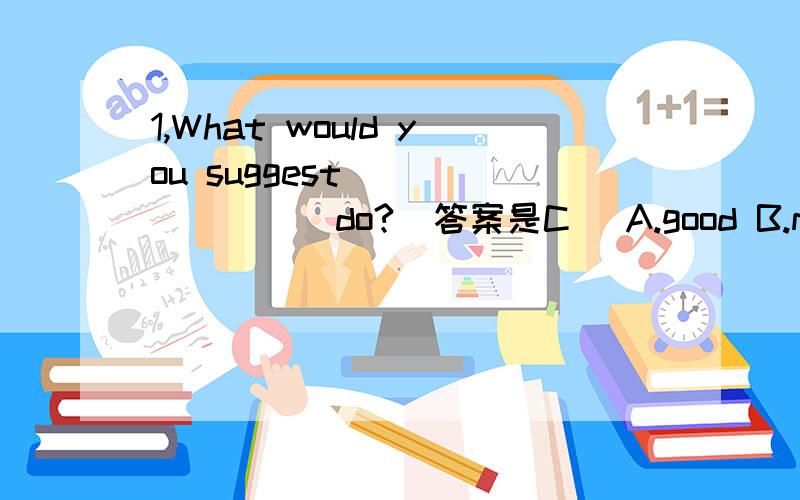 1,What would you suggest ________do?（答案是C） A.good B.mine C.l