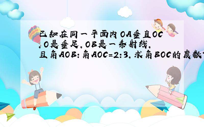 已知在同一平面内OA垂直OC,O是垂足,OB是一条射线,且角AOB:角AOC=2:3,求角BOC的度数?