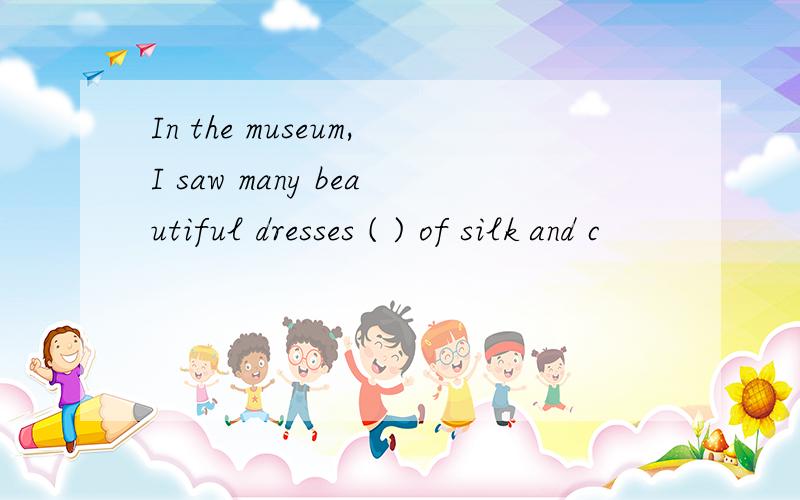 In the museum,I saw many beautiful dresses ( ) of silk and c