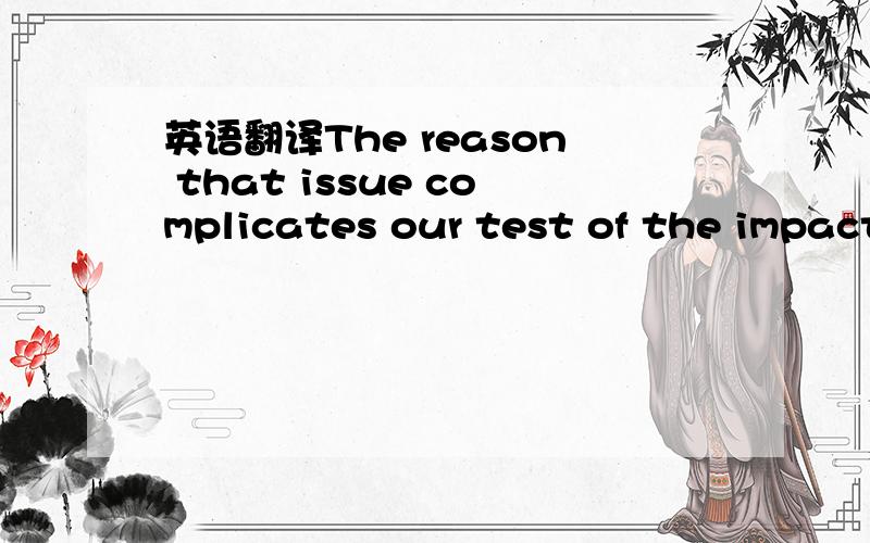 英语翻译The reason that issue complicates our test of the impact