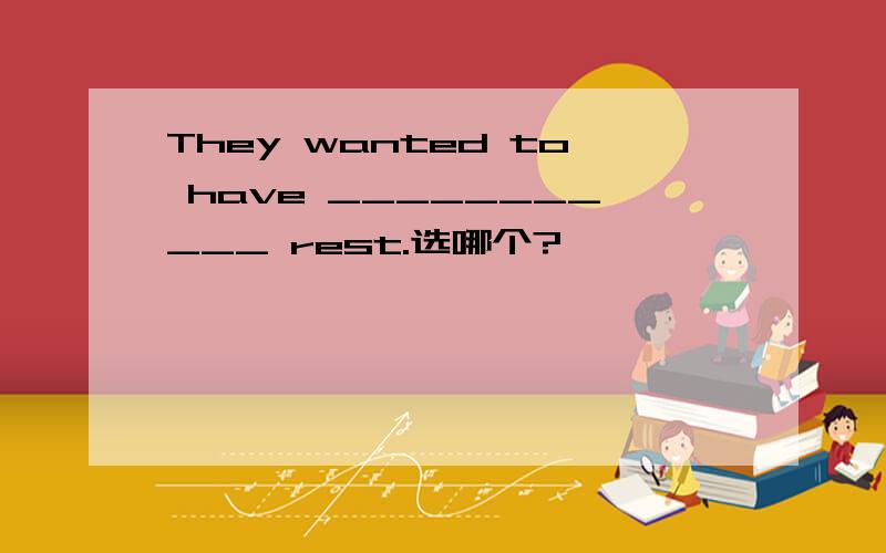 They wanted to have ___________ rest.选哪个?