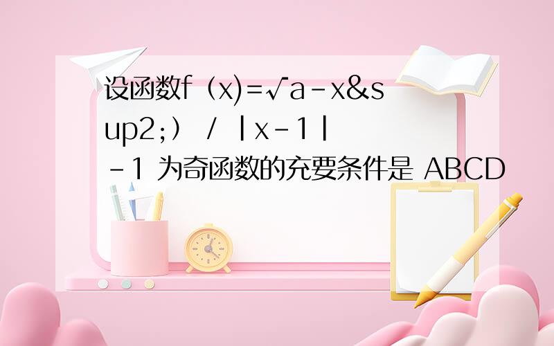 设函数f（x)=√a-x²） / |x-1| -1 为奇函数的充要条件是 ABCD