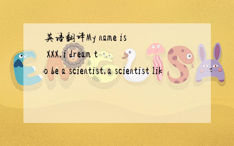 英语翻译My name is XXX,i dream to be a scientist,a scientist lik