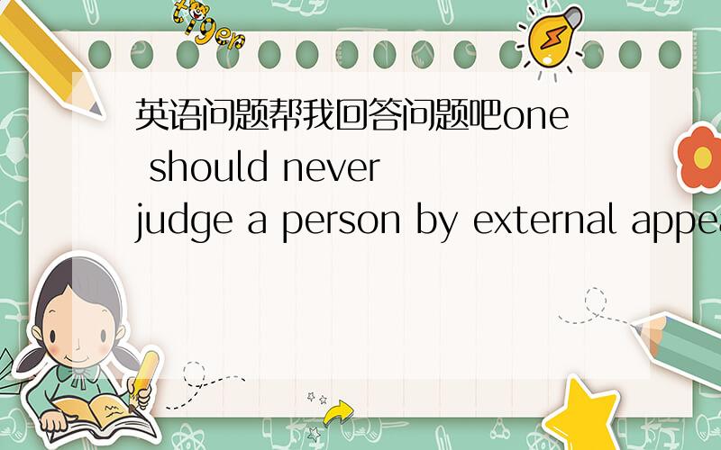 英语问题帮我回答问题吧one should never judge a person by external appea