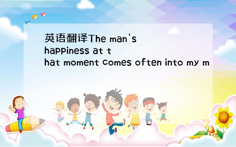 英语翻译The man's happiness at that moment comes often into my m
