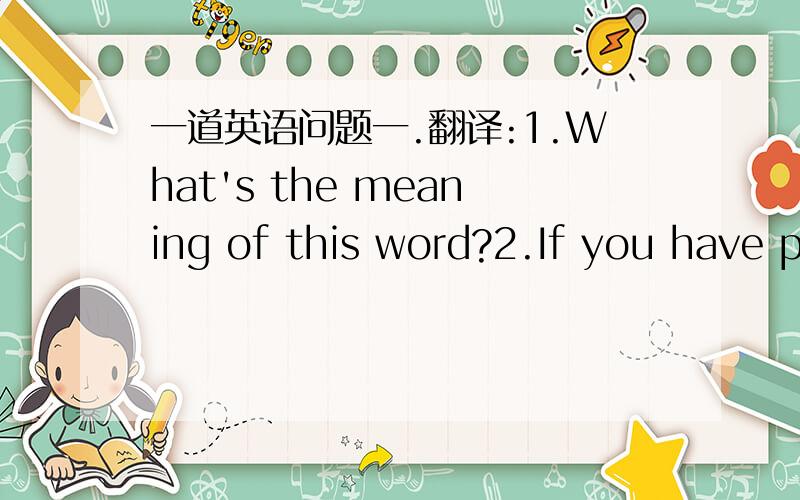 一道英语问题一.翻译:1.What's the meaning of this word?2.If you have p