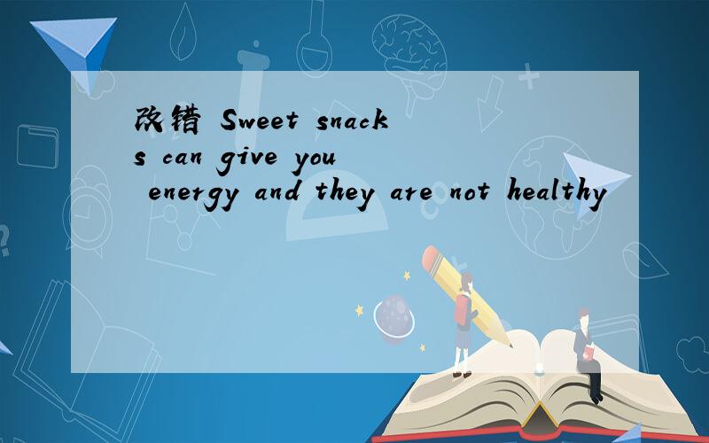 改错 Sweet snacks can give you energy and they are not healthy