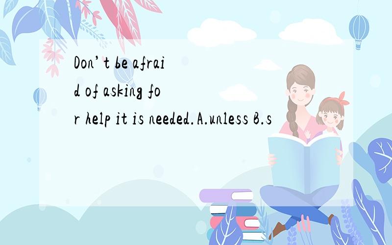 Don’t be afraid of asking for help it is needed.A．unless B．s
