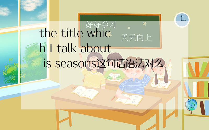 the title which I talk about is seasons这句话语法对么