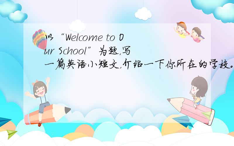 以“Welcome to Our School”为题，写一篇英语小短文，介绍一下你所在的学校。