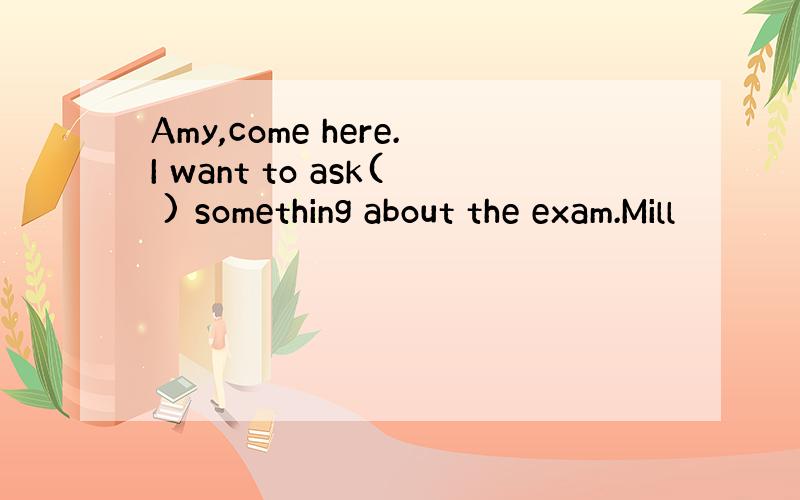 Amy,come here.I want to ask( ) something about the exam.Mill