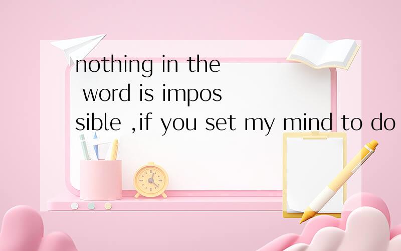nothing in the word is impossible ,if you set my mind to do