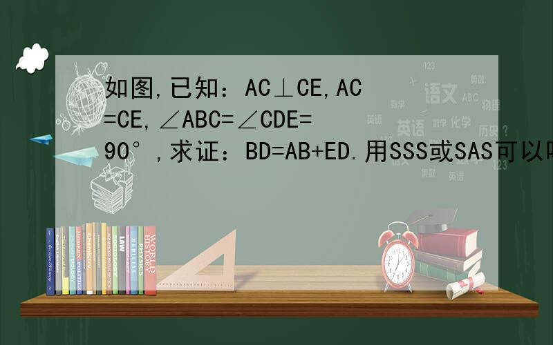 如图,已知：AC⊥CE,AC=CE,∠ABC=∠CDE=90°,求证：BD=AB+ED.用SSS或SAS可以吗?