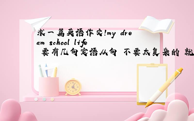 求一篇英语作文!my dream school life 要有几句定语从句 不要太复杂的 就是希望有什么有什么 老师同学