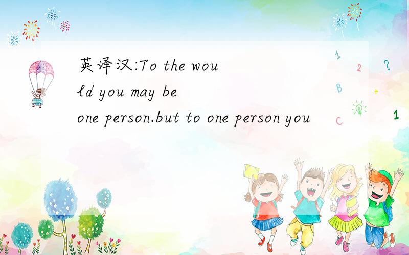英译汉:To the would you may be one person.but to one person you
