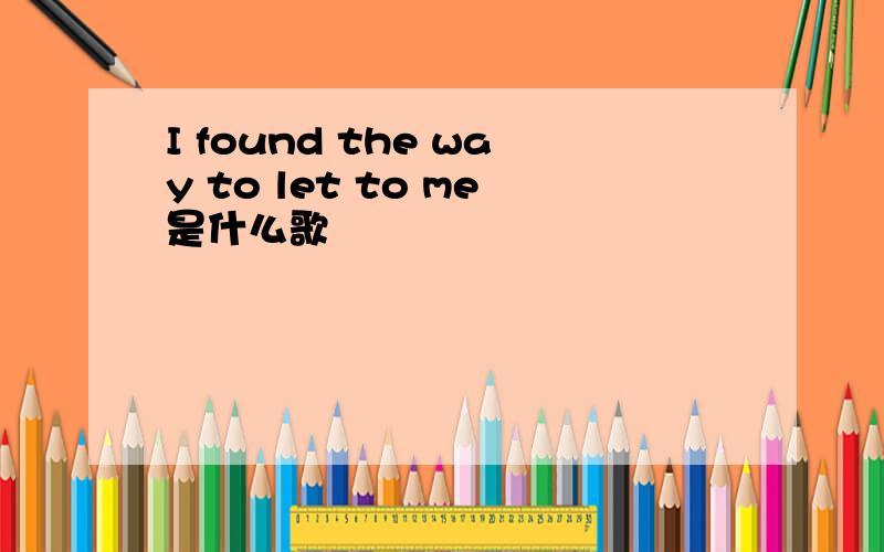 I found the way to let to me是什么歌