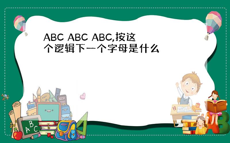 ABC ABC ABC,按这个逻辑下一个字母是什么