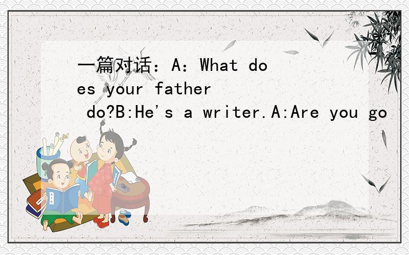 一篇对话：A：What does your father do?B:He's a writer.A:Are you go