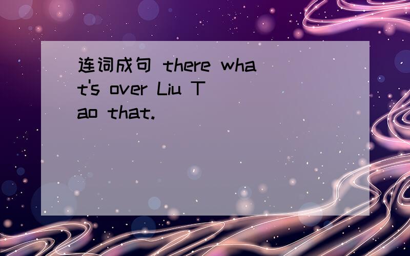 连词成句 there what's over Liu Tao that.